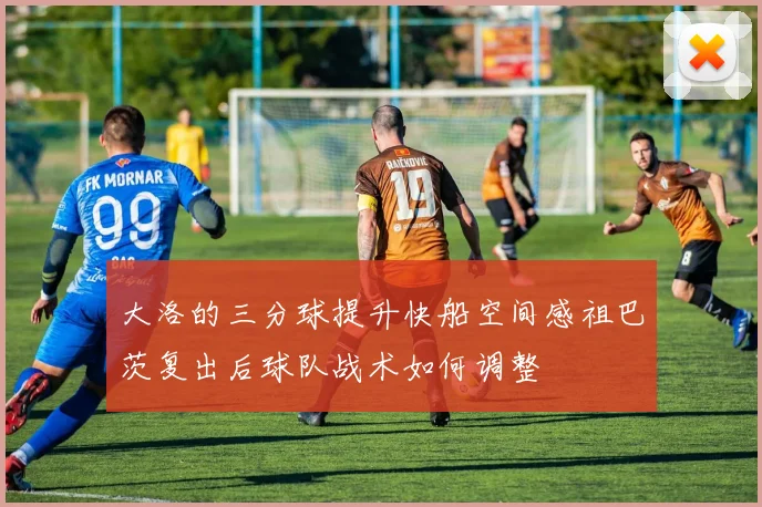 大洛的三分球提升快船空间感祖巴茨复出后球队战术如何调整