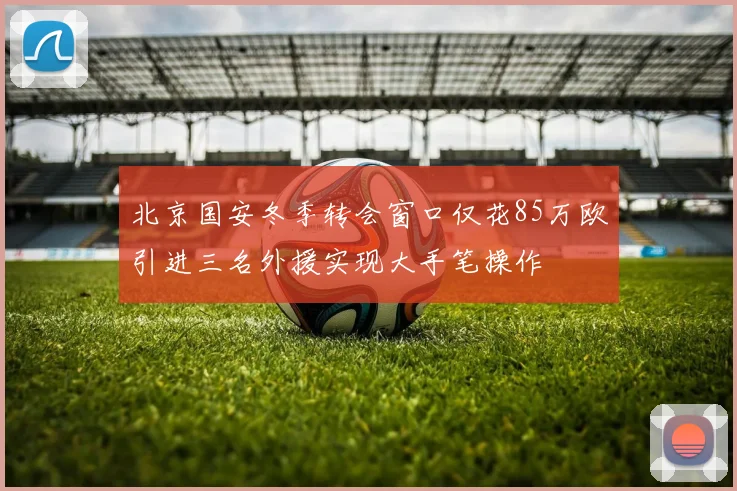 北京国安冬季转会窗口仅花85万欧引进三名外援实现大手笔操作