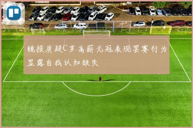 镜报质疑C罗高薪无冠表现罢赛行为显露自我认知缺失
