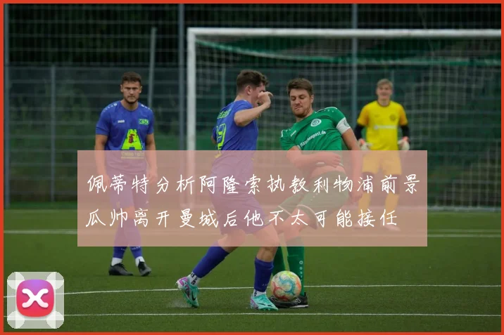 佩蒂特分析阿隆索执教利物浦前景瓜帅离开曼城后他不太可能接任