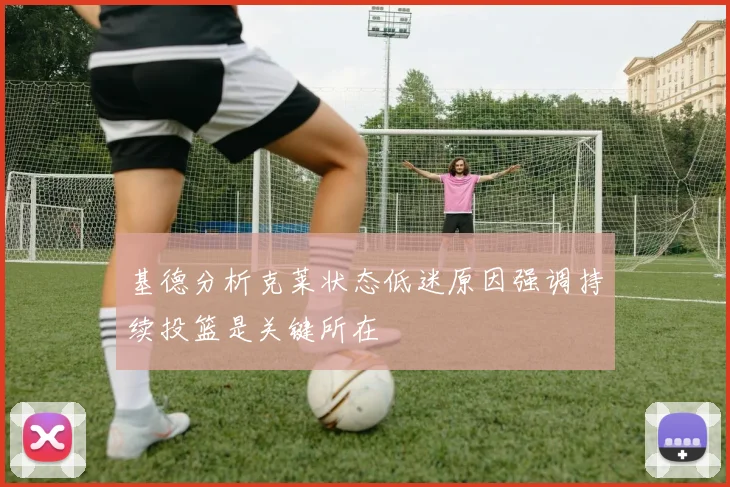基德分析克莱状态低迷原因强调持续投篮是关键所在