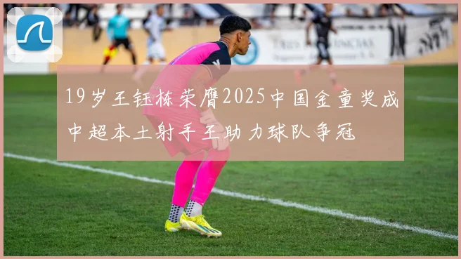 19岁王钰栋荣膺2025中国金童奖成中超本土射手王助力球队争冠