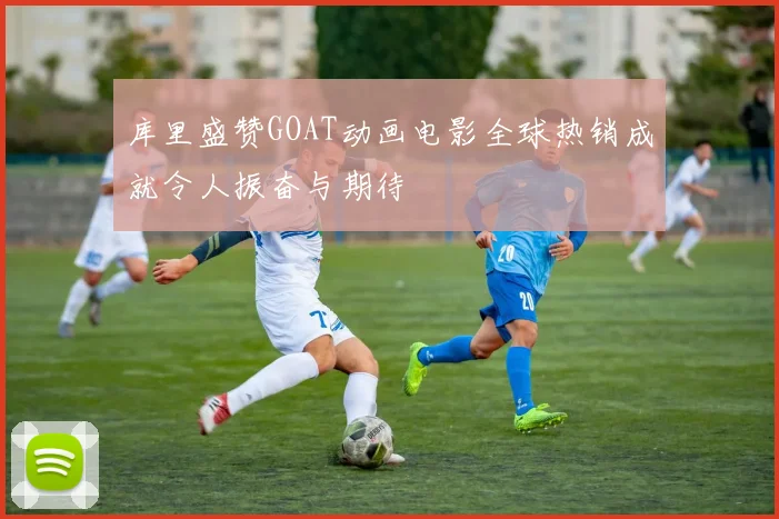 库里盛赞GOAT动画电影全球热销成就令人振奋与期待