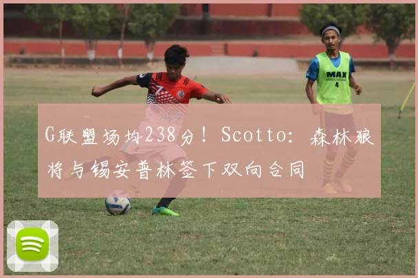 G联盟场均238分！Scotto：森林狼将与锡安普林签下双向合同