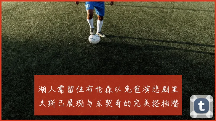湖人需留住布伦森以免重演悲剧里夫斯已展现与东契奇的完美搭档潜力