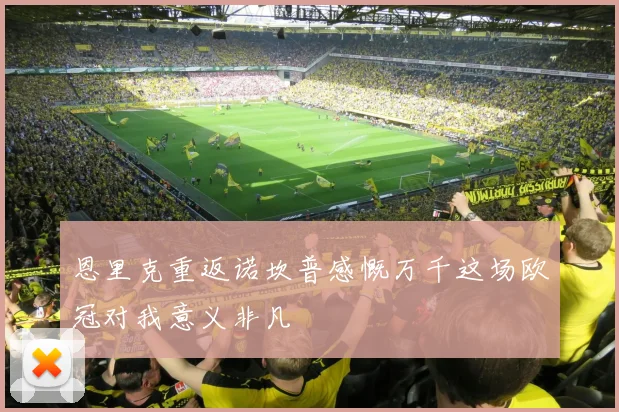 恩里克重返诺坎普感慨万千这场欧冠对我意义非凡