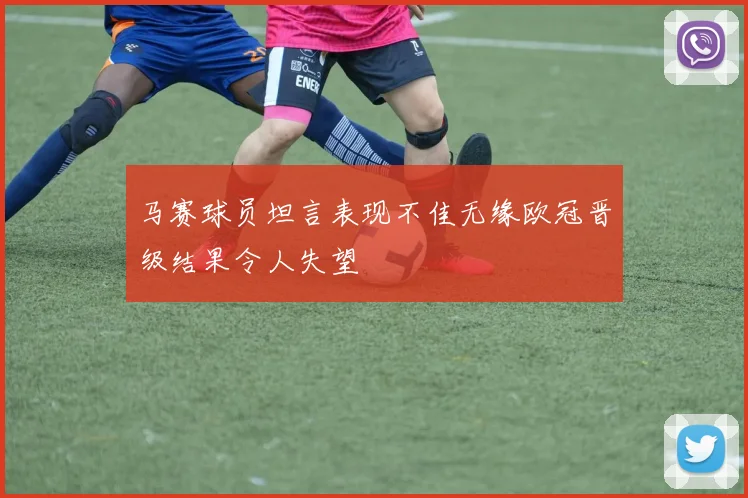 马赛球员坦言表现不佳无缘欧冠晋级结果令人失望