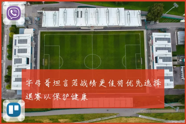 字母哥坦言若战绩更佳将优先选择退赛以保护健康