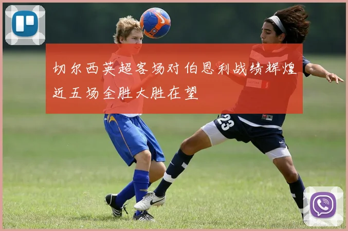切尔西英超客场对伯恩利战绩辉煌近五场全胜大胜在望