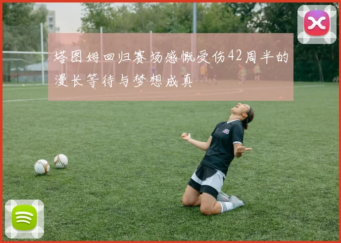 塔图姆回归赛场感慨受伤42周半的漫长等待与梦想成真