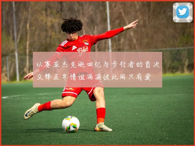 以赛亚杰克逊回忆与步行者的首次交锋五年情谊满满彼此间只有爱
