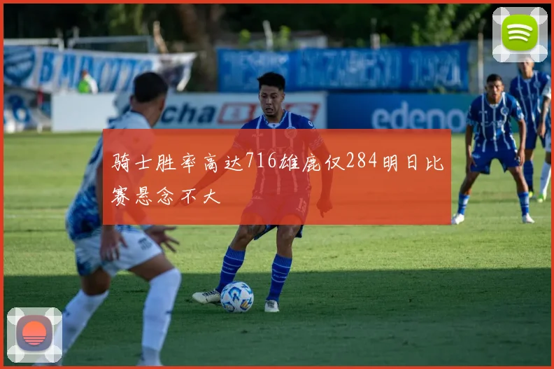 骑士胜率高达716雄鹿仅284明日比赛悬念不大