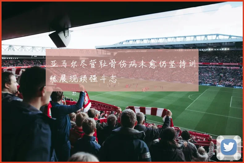 亚马尔尽管耻骨伤病未愈仍坚持训练展现顽强斗志