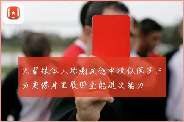火箭媒体人称谢泼德中投似保罗三分更像库里展现全能进攻能力