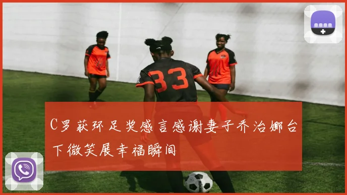 C罗获环足奖感言感谢妻子乔治娜台下微笑展幸福瞬间