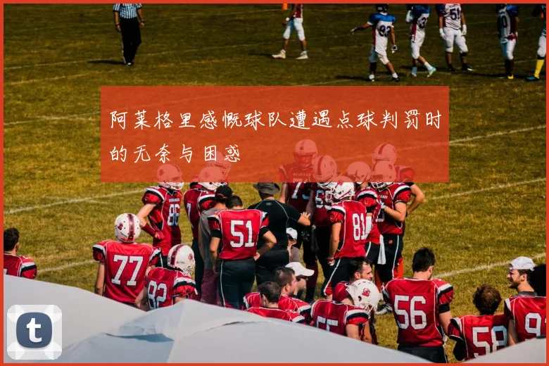 阿莱格里感慨球队遭遇点球判罚时的无奈与困惑
