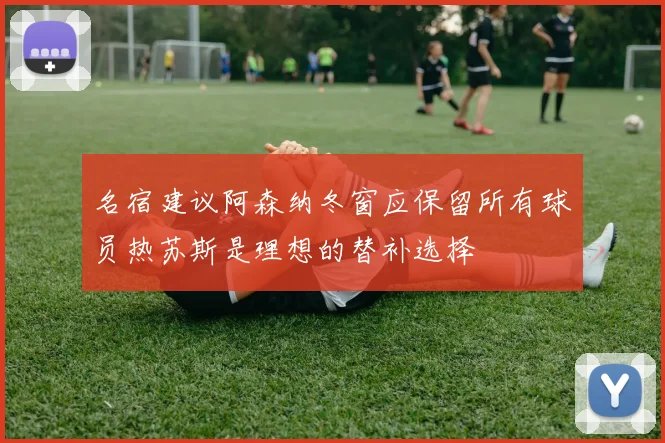 名宿建议阿森纳冬窗应保留所有球员热苏斯是理想的替补选择